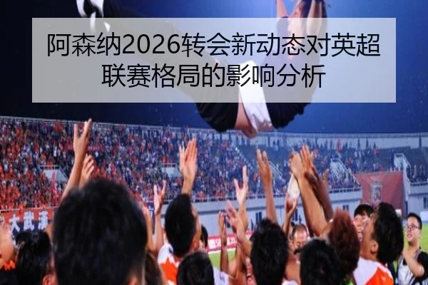 阿森纳2026转会新动态对英超联赛格局的影响分析