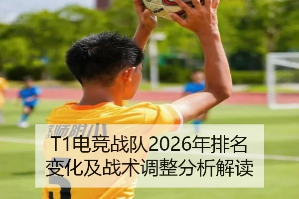 T1电竞战队2026年排名变化及战术调整分析解读
