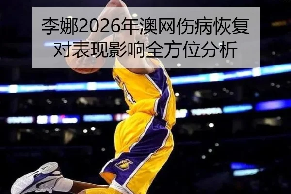 李娜2026年澳网伤病恢复对表现影响全方位分析